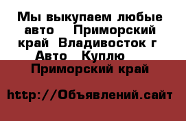  Мы выкупаем любые авто! - Приморский край, Владивосток г. Авто » Куплю   . Приморский край